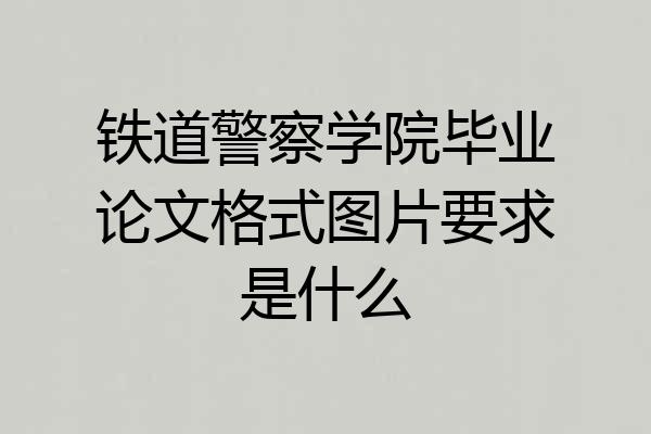 铁道警察学院毕业论文格式图片要求是什么