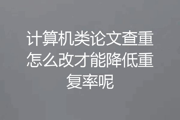 计算机类论文查重怎么改才能降低重复率呢
