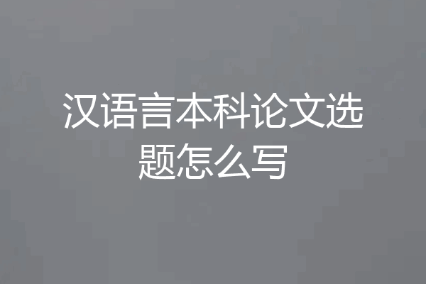 汉语言本科论文选题怎么写
