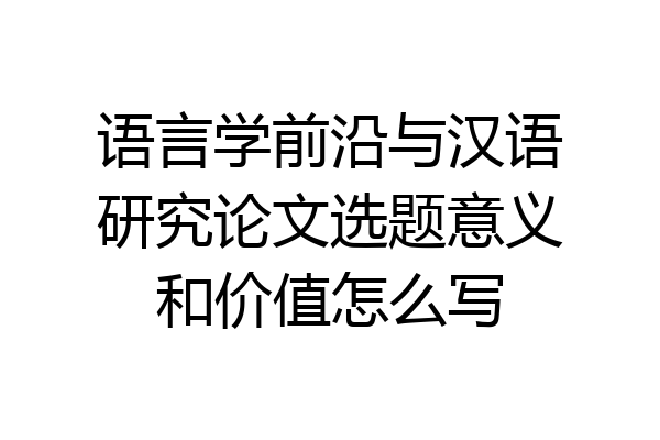 语言学前沿与汉语研究论文选题意义和价值怎么写