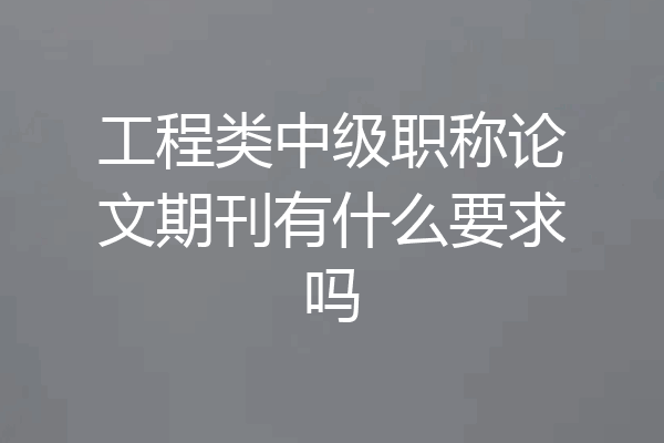 工程类中级职称论文期刊有什么要求吗