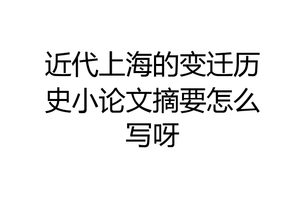 近代上海的变迁历史小论文摘要怎么写呀