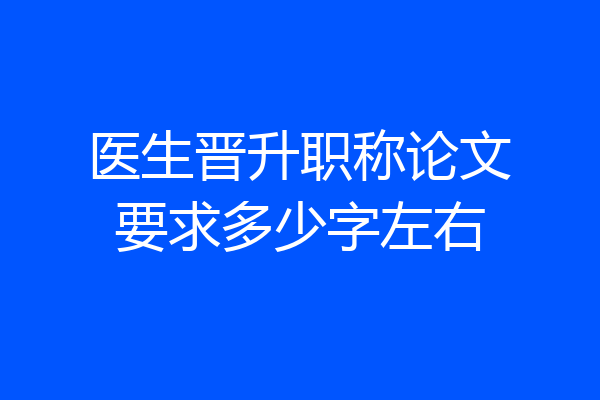 医生晋升职称论文要求多少字左右