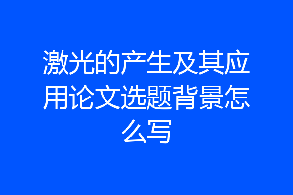 激光的产生及其应用论文选题背景怎么写