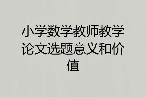 小学数学教师教学论文选题意义和价值
