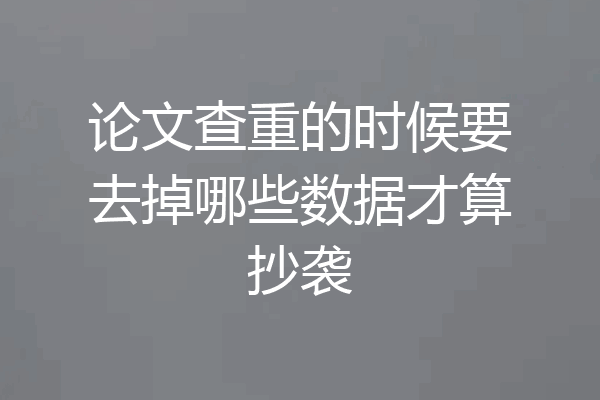 论文查重的时候要去掉哪些数据才算抄袭