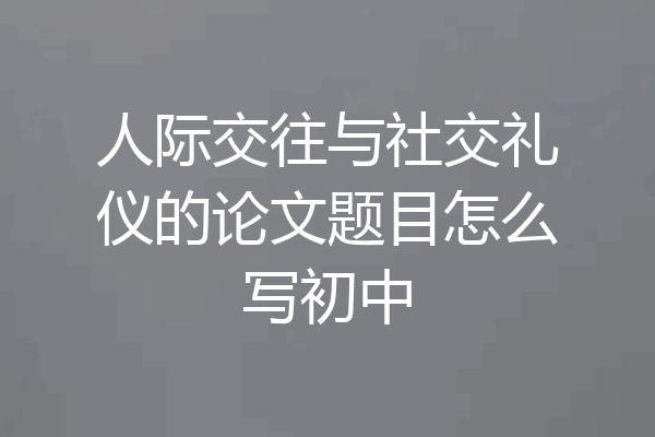 人际交往与社交礼仪的论文题目怎么写初中
