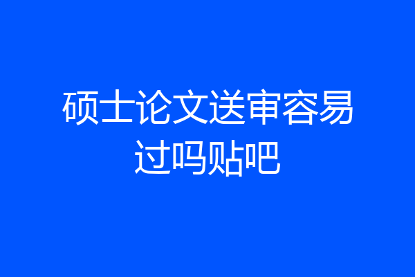硕士论文送审容易过吗贴吧