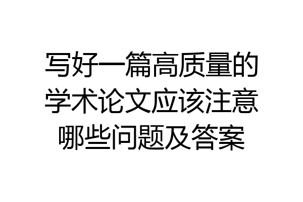 写好一篇高质量的学术论文应该注意哪些问题及答案
