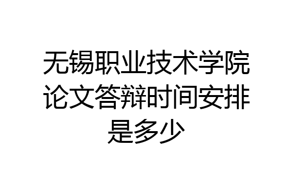 无锡职业技术学院论文答辩时间安排是多少