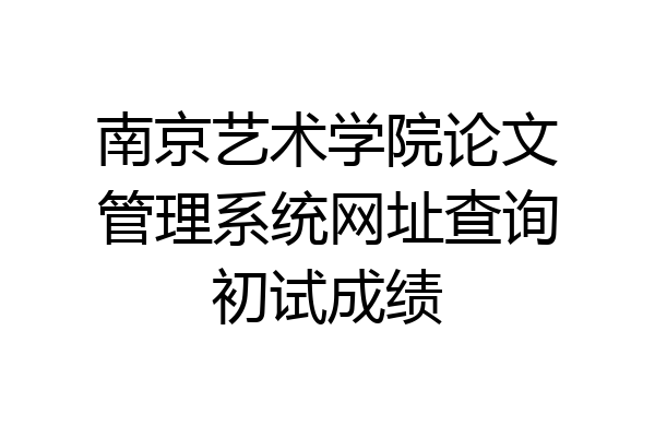 南京艺术学院论文管理系统网址查询初试成绩