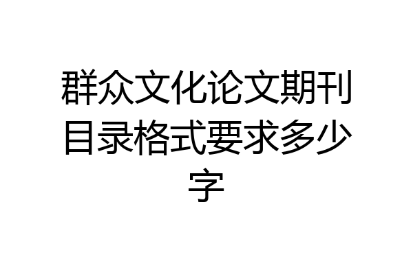 群众文化论文期刊目录格式要求多少字