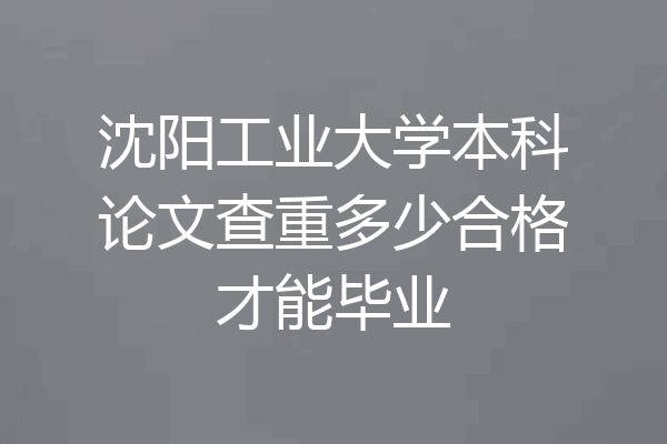 沈阳工业大学本科论文查重多少合格才能毕业