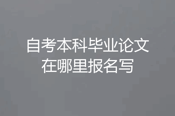 自考本科毕业论文在哪里报名写