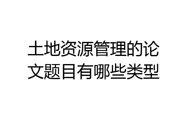 土地资源管理的论文题目有哪些类型