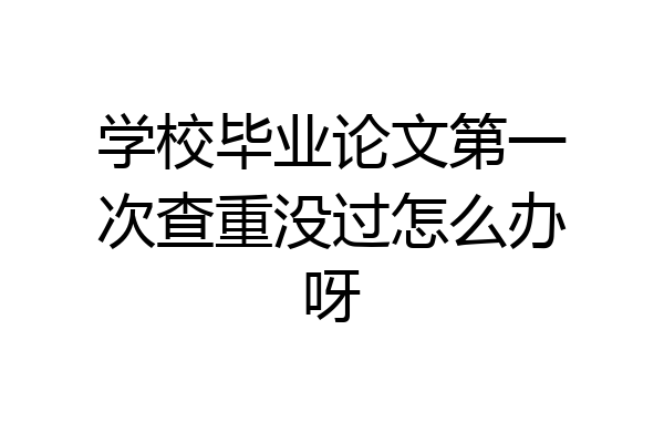 学校毕业论文第一次查重没过怎么办呀