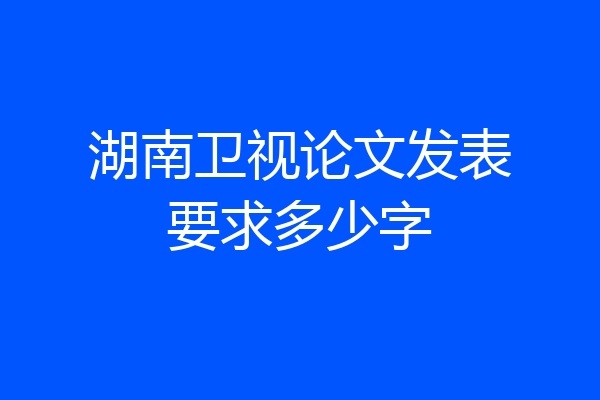 湖南卫视论文发表要求多少字