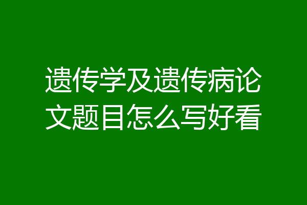 遗传学及遗传病论文题目怎么写好看