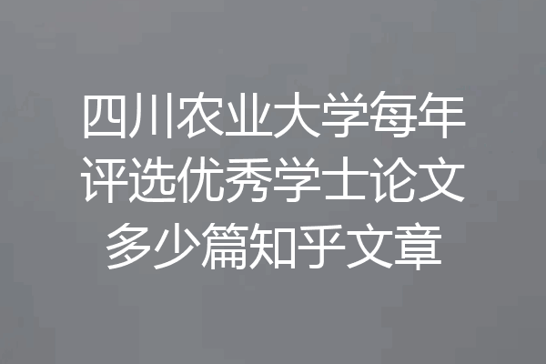 四川农业大学每年评选优秀学士论文多少篇知乎文章