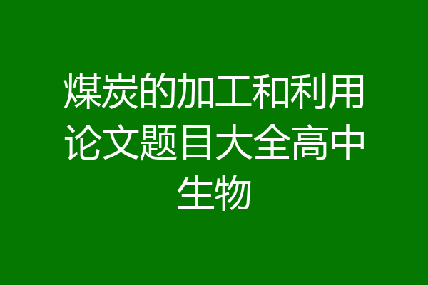 煤炭的加工和利用论文题目大全高中生物