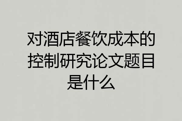 对酒店餐饮成本的控制研究论文题目是什么