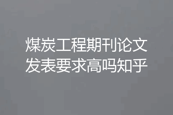 煤炭工程期刊论文发表要求高吗知乎