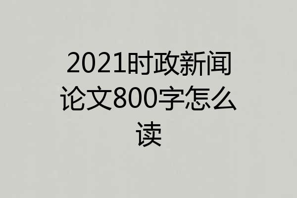 2021时政新闻论文800字怎么读