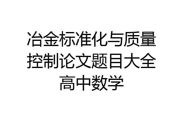 冶金标准化与质量控制论文题目大全高中数学