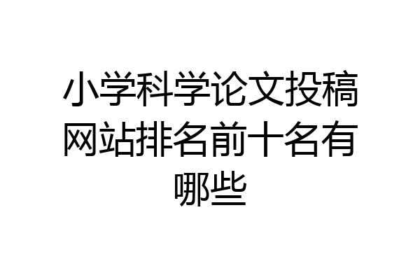 小学科学论文投稿网站排名前十名有哪些