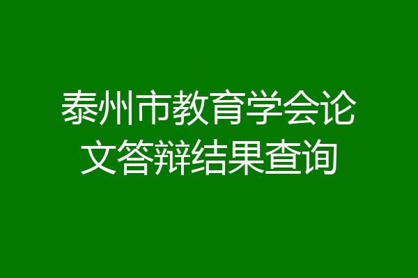 泰州市教育学会论文答辩结果查询