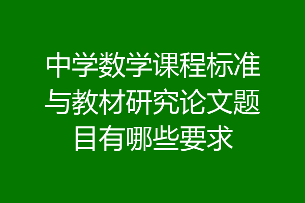 中学数学课程标准与教材研究论文题目有哪些要求