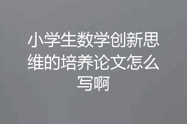小学生数学创新思维的培养论文怎么写啊