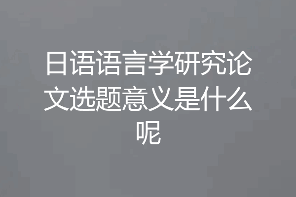 日语语言学研究论文选题意义是什么呢