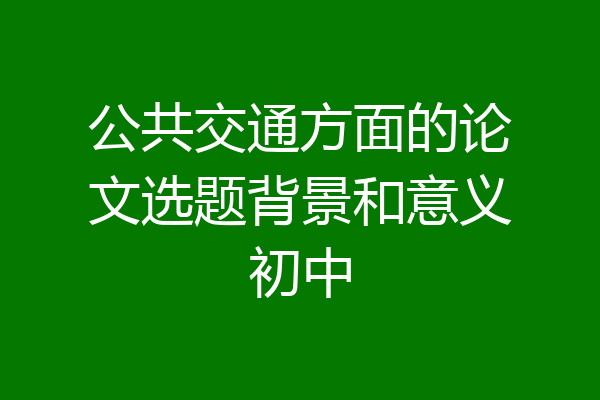公共交通方面的论文选题背景和意义初中