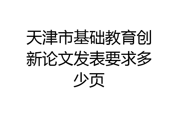 天津市基础教育创新论文发表要求多少页