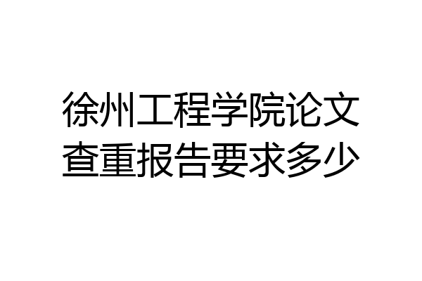 徐州工程学院论文查重报告要求多少