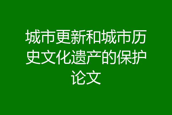 城市更新和城市历史文化遗产的保护论文
