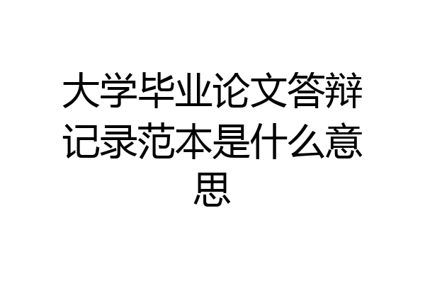 大学毕业论文答辩记录范本是什么意思