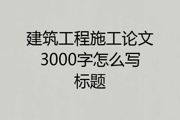 建筑工程施工论文3000字怎么写标题
