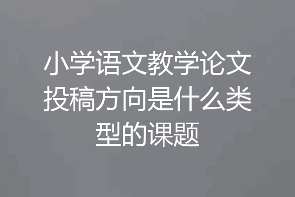 小学语文教学论文投稿方向是什么类型的课题