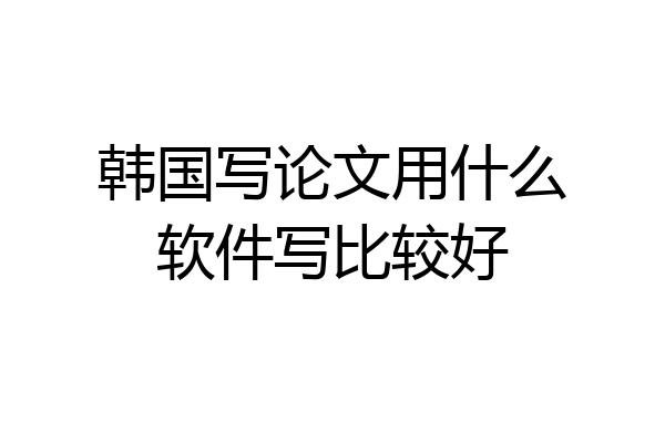 韩国写论文用什么软件写比较好