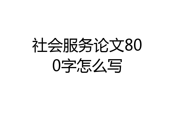 社会服务论文800字怎么写