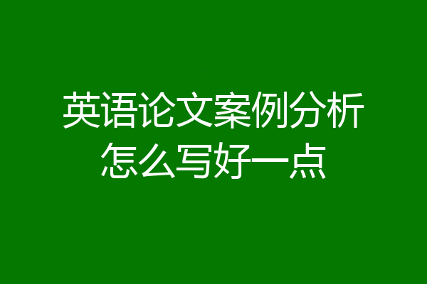 英语论文案例分析怎么写好一点