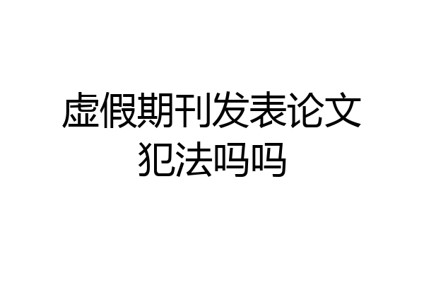 虚假期刊发表论文犯法吗吗