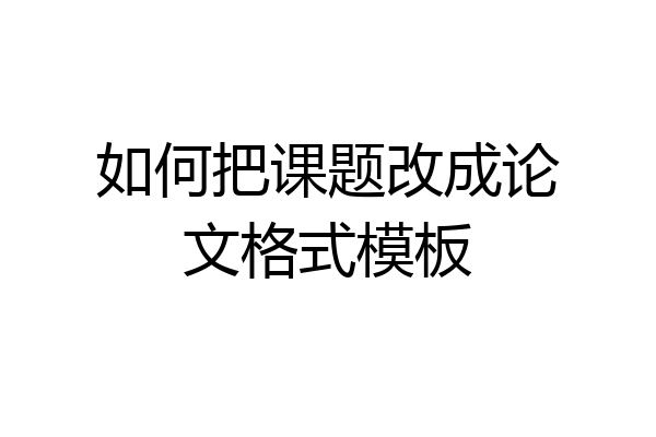 如何把课题改成论文格式模板