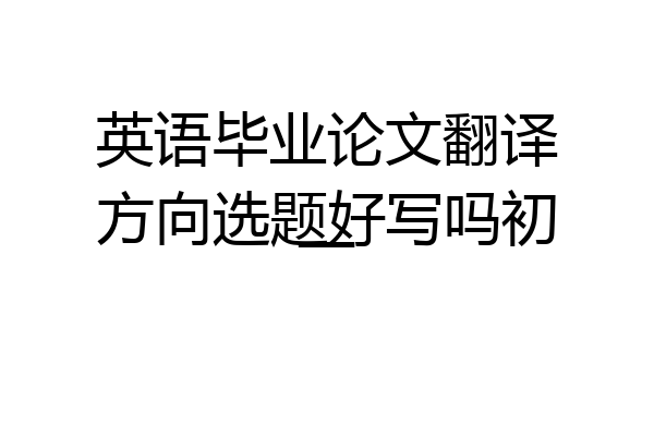 英语毕业论文翻译方向选题好写吗初一