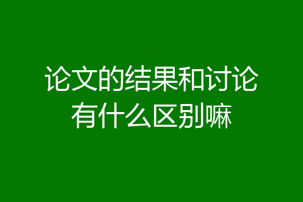 论文的结果和讨论有什么区别嘛