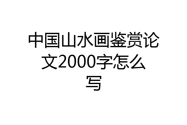 中国山水画鉴赏论文2000字怎么写