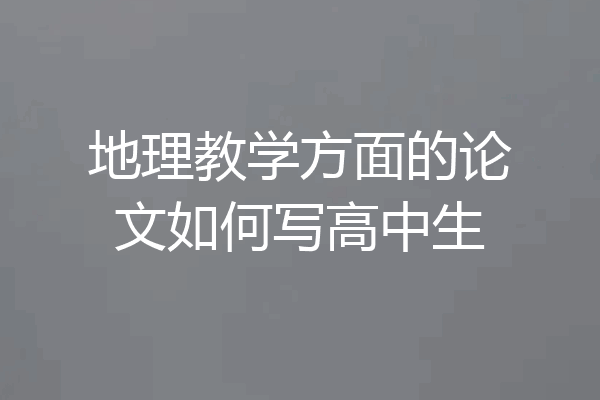地理教学方面的论文如何写高中生