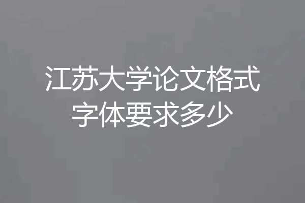 江苏大学论文格式字体要求多少